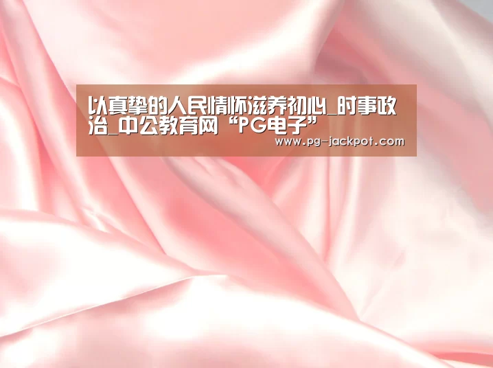 以真挚的人民情怀滋养初心_时事政治_中公教育网“PG电子”(图2) PG电子