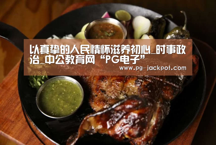 以真挚的人民情怀滋养初心_时事政治_中公教育网“PG电子”(图3) PG电子