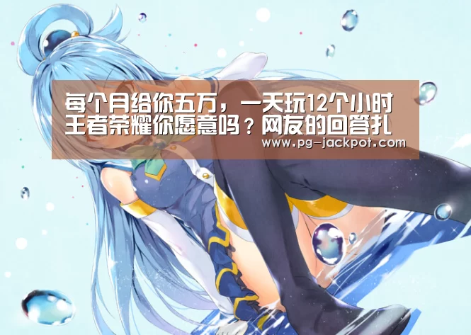 每个月给你五万,一天玩12个小时王者荣耀你愿意吗?网友的回答扎心了_PG电子(图1) PG虎机