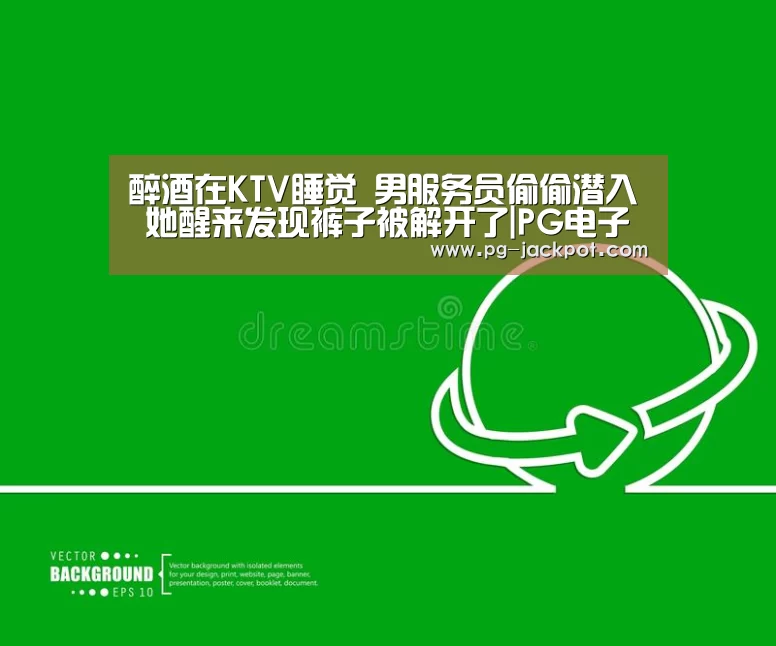 醉酒在KTV睡觉 男服务员偷偷潜入 她醒来发现裤子被解开了|PG电子(图1) PG棋牌